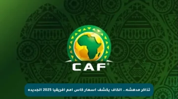 تذاكر مدهشة.. الكاف يكشف أسعار كأس أمم إفريقيا 2025 الجديدة